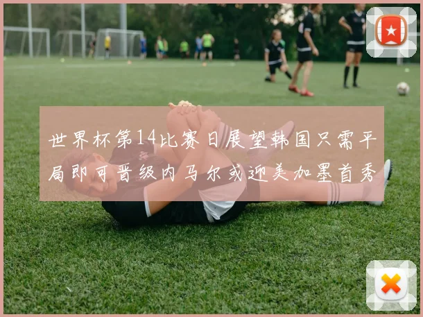 世界杯第14比赛日展望韩国只需平局即可晋级内马尔或迎美加墨首秀