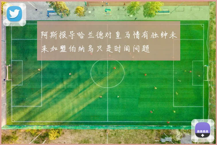 阿斯报导哈兰德对皇马情有独钟未来加盟伯纳乌只是时间问题