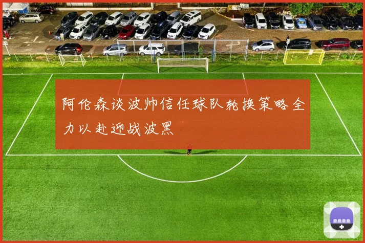 阿伦森谈波帅信任球队轮换策略全力以赴迎战波黑