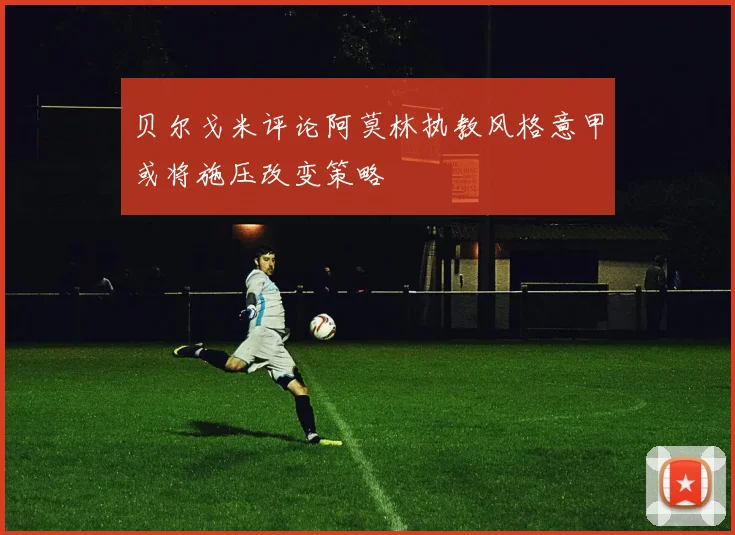 贝尔戈米评论阿莫林执教风格意甲或将施压改变策略