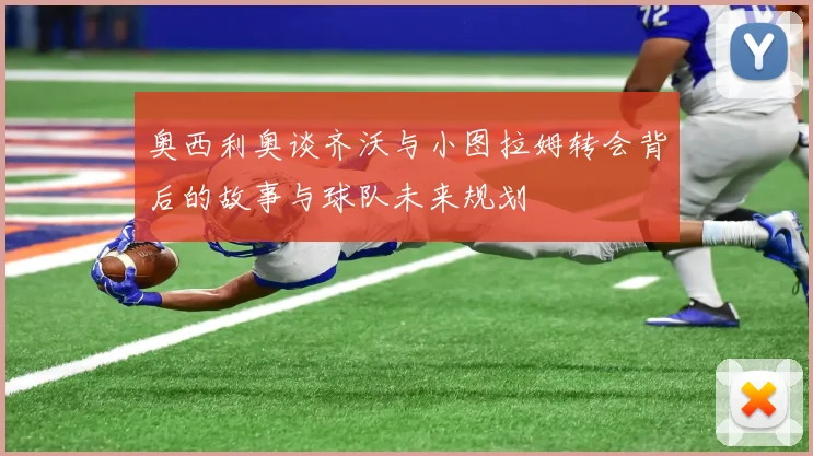 奥西利奥谈齐沃与小图拉姆转会背后的故事与球队未来规划
