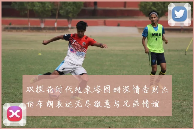 双探花时代结束塔图姆深情告别杰伦布朗表达无尽敬意与兄弟情谊