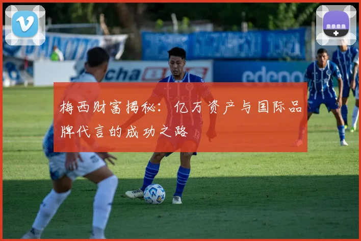 梅西财富揭秘：亿万资产与国际品牌代言的成功之路