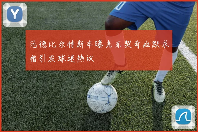 范德比尔特新车曝光东契奇幽默求借引发球迷热议