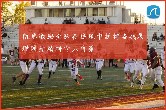 凯恩激励全队在逆境中拼搏奋战展现团结精神令人自豪