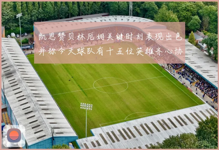 凯恩赞贝林厄姆关键时刻表现出色并称今天球队有十五位英雄齐心协力